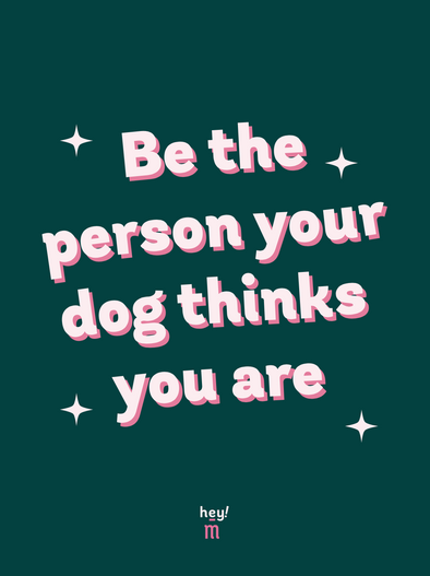 Print - Be the person your dog thinks you are